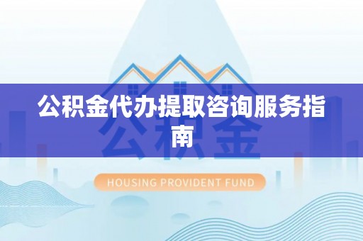 长顺公积金代办提取咨询服务指南