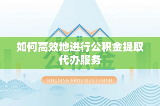 长顺如何高效地进行公积金提取代办服务
