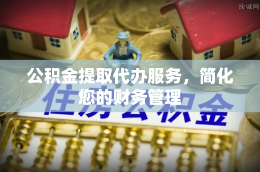 长顺公积金提取代办服务，简化您的财务管理