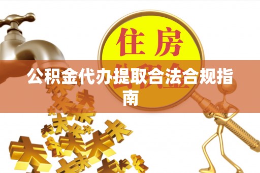 长顺公积金代办提取合法合规指南
