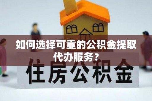 长顺如何选择可靠的公积金提取代办服务？