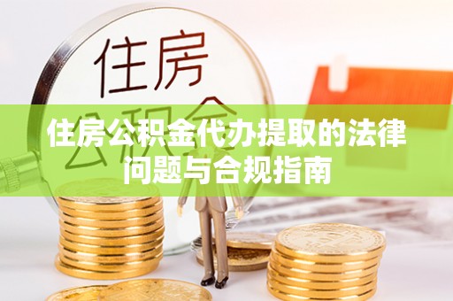 长顺住房公积金代办提取的法律问题与合规指南