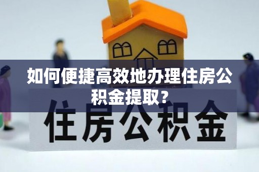 长顺如何便捷高效地办理住房公积金提取？