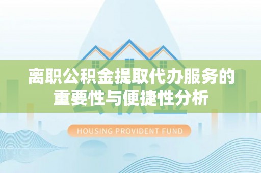 长顺离职公积金提取代办服务的重要性与便捷性分析