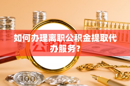 长顺如何办理离职公积金提取代办服务？