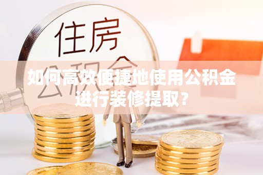 长顺如何高效便捷地使用公积金进行装修提取？