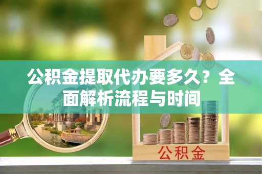 长顺公积金提取代办要多久？全面解析流程与时间