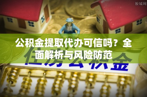 长顺公积金提取代办可信吗？全面解析与风险防范