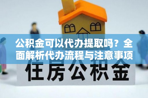 长顺公积金可以代办提取吗？全面解析代办流程与注意事项