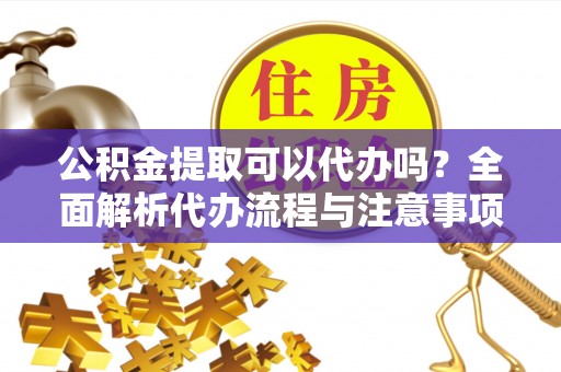 长顺公积金提取可以代办吗？全面解析代办流程与注意事项