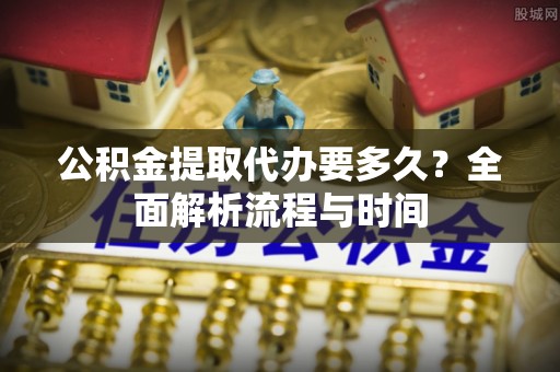 长顺公积金提取代办要多久？全面解析流程与时间