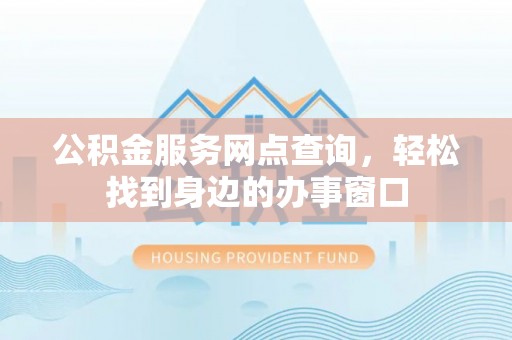 长顺公积金服务网点查询，轻松找到身边的办事窗口